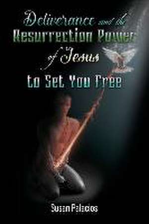 Deliverance and the Resurrection Power of Jesus to Set You Free de Susan Palacios