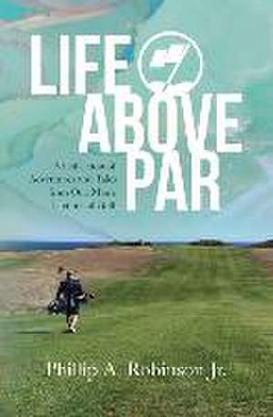 Life Above Par: A Collection of Adventures and Tales from one man's Lifetime of Golf de Tina O. Robinson