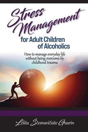 Stress Management for Adult Children of Alcoholics: How to Manage Everyday Life without Being Overcome by Childhood Trauma de Lolita Scesnaviciute Guarin