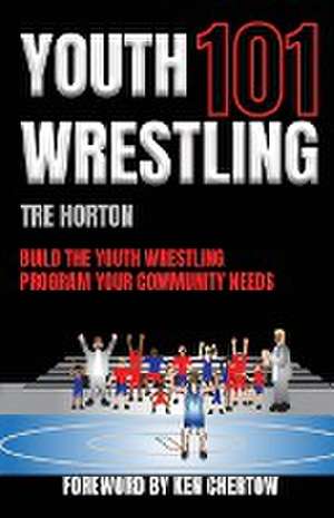 Youth Wrestling 101: Build The Youth Wrestling Program Your Community Needs de Tre Horton