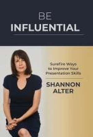 Be Influential: Surefire Ways to Improve Your Presentation Skills de Shannon Alter