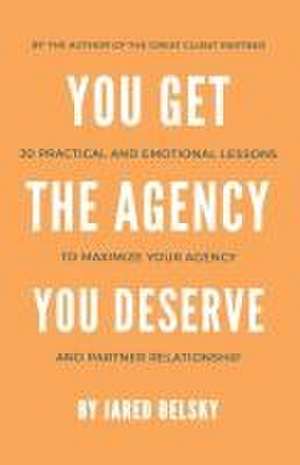 You Get The Agency You Deserve: 20 Practical and Emotional Lessons to Maximize Your Agency and Partner Relationship de Jared Belsky