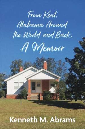 From Kent, Alabama Around the World and Back, A Memoir de Kenneth M. Abrams