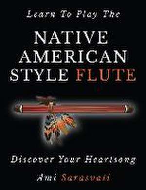 Learn to Play the Native American Style Flute: Discover Your Heartsong de Ami Sarasvati