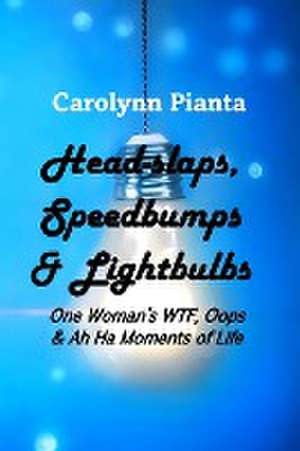 Head-slaps, Speedbumps & Lightbulbs One Woman's WTF, Oops & Ah Ha Moments of Life de Carolynn Pianta