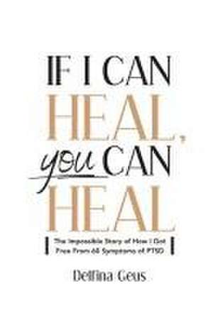 If I Can Heal, You Can Heal: The Impossible Story of How I Got Free from 60 Symptoms of PTSD de Delfina Geus