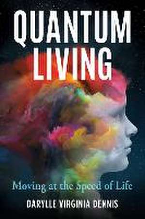 Quantum Living: Moving at the Speed of Life de Darylle Virginia Dennis