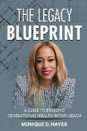 The Legacy Blueprint: A Guide to Bringing Generational Wealth Within Reach de Monique D. Hayes