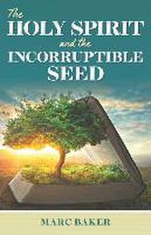 The Holy Spirit and the Incorruptible Seed de Marc Baker