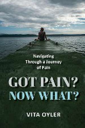 Got Pain? Now What? Navigating Through a Journey of Pain de Vita Oyler