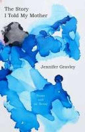 The Story I Told My Mother: Poems & an Essay de Jennifer Gravley