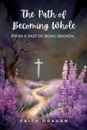 The Path of Becoming Whole from a Past of Being Broken de Faith Dravan