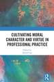 Cultivating Moral Character and Virtue in Professional Practice