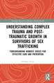 Understanding Complex Trauma and Post-Traumatic Growth in Survivors of Sex Trafficking: Foregrounding Women’s Voices for Effective Care and Prevention