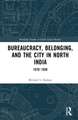 Bureaucracy, Belonging, and the City in North India: 1870-1930