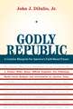 Godly Republic – A Centrist Blueprint for America′s Faith–Based Future