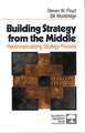 Building Strategy from the Middle: Reconceptualizing Strategy Process