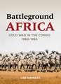 Battleground Africa: Cold War in the Congo, 1960–1965