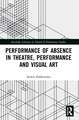 Performance of Absence in Theatre, Performance and Visual Art