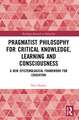 Pragmatist Philosophy for Critical Knowledge, Learning and Consciousness: A New Epistemological Framework for Education