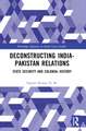 Deconstructing India-Pakistan Relations: State Security and Colonial History