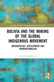 Bolivia and the Making of the Global Indigenous Movement: Anthropology, Development and Transnationalism