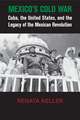 Mexico's Cold War: Cuba, the United States, and the Legacy of the Mexican Revolution