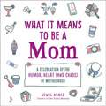 What It Means to Be a Mom: A Celebration of the Humor, Heart (and Chaos) of Motherhood