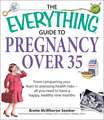 The Everything Guide to Pregnancy Over 35: From Conquering Your Fears to Assessing Health Risks--All You Need to Have a Happy, Healthy Nine Months