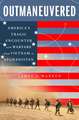 Outmaneuvered: America's Tragic Encounter with Warfare from Vietnam to Afghanistan