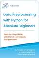 Data Preprocessing with Python for Absolute Beginners: Step-by-Step Guide with Hands-on Projects and Exercises