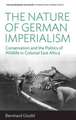 The Nature of German Imperialism: Conservation and the Politics of Wildlife in Colonial East Africa