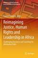 Reimagining Justice, Human Rights and Leadership in Africa: Challenging Discourse and Searching for Alternative Paths