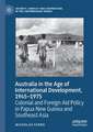 Australia in the Age of International Development, 1945–1975: Colonial and Foreign Aid Policy in Papua New Guinea and Southeast Asia