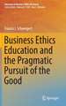 Business Ethics Education and the Pragmatic Pursuit of the Good