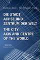 Die Stadt: Achse und Zentrum der Welt / The City: Axis and Cetre of the World