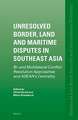 Unresolved Border, Land and Maritime Disputes in Southeast Asia: Bi- and Multilateral Conflict Resolution Approaches and ASEAN's Centrality