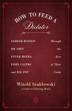 How to Feed a Dictator: Saddam Hussein, Idi Amin, Enver Hoxha, Fidel Castro, and Pol Pot Through the Eyes of Their Cooks