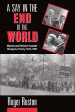 A Say in the End of the World: Morals and British Nuclear Weapons Policy 1941-1987