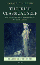 The Irish Classical Self: Poets and Poor Scholars in the Eighteenth and Nineteenth Centuries