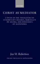 Christ as Mediator: A Study of the Theologies of Eusebius of Caesarea, Marcellus of Ancyra, and Athanasius of Alexandria