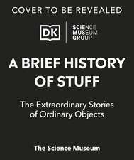 The Science Museum A Brief History of Stuff: The Extraordinary Stories of Ordinary Objects