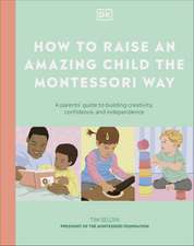 How to Raise an Amazing Child the Montessori Way: A Parent's Guide to Building Creativity, Confidence, and Independence