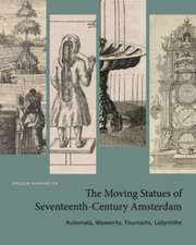 The Moving Statues of Seventeenth–Century Amster – Automata, Waxworks, Fountains, Labyrinths