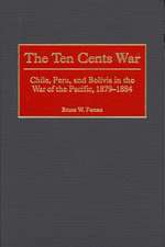 The Ten Cents War: Chile, Peru, and Bolivia in the War of the Pacific, 1879-1884