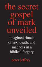 The Secret Gospel of Mark Unveiled : Imagined Rituals of Sex, Death, and Madness in a Biblical Forgery