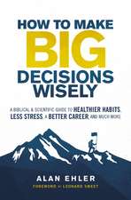 How to Make Big Decisions Wisely: A Biblical and Scientific Guide to Healthier Habits, Less Stress, A Better Career, and Much More