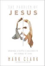 The Problem of Jesus: Answering a Skeptic’s Challenges to the Scandal of Jesus