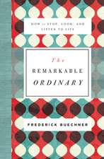 The Remarkable Ordinary: How to Stop, Look, and Listen to Life