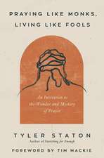 Praying Like Monks, Living Like Fools: An Invitation to the Wonder and Mystery of Prayer